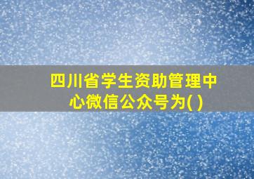 四川省学生资助管理中心微信公众号为( )